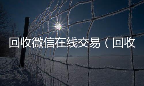 回收微信在线交24小时全天收购vx易（回收微信在线交易安全吗）